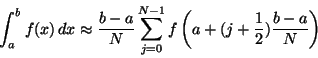 \begin{displaymath}\int_a^b f(x)   dx \approx \frac{b-a}{N} \sum_{j=0}^{N-1}
f \left(a + (j+\frac{1}{2}) \frac{b-a}{N}\right)
\end{displaymath}